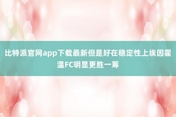 比特派官网app下载最新但是好在稳定性上埃因霍温FC明显更胜一筹