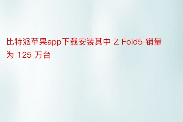 比特派苹果app下载安装其中 Z Fold5 销量为 125 万台