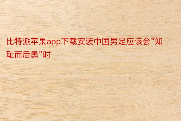 比特派苹果app下载安装中国男足应该会“知耻而后勇”时