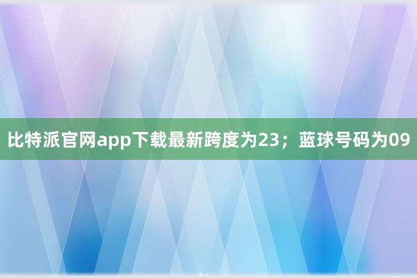 比特派官网app下载最新跨度为23；蓝球号码为09