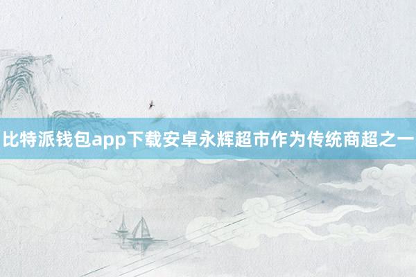比特派钱包app下载安卓永辉超市作为传统商超之一