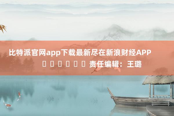 比特派官网app下载最新尽在新浪财经APP            						责任编辑：王璐