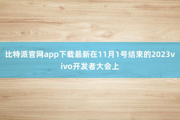 比特派官网app下载最新在11月1号结束的2023vivo开发者大会上