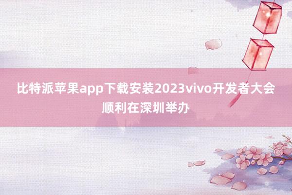比特派苹果app下载安装2023vivo开发者大会顺利在深圳举办