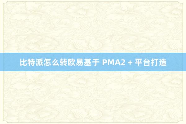 比特派怎么转欧易基于 PMA2 + 平台打造