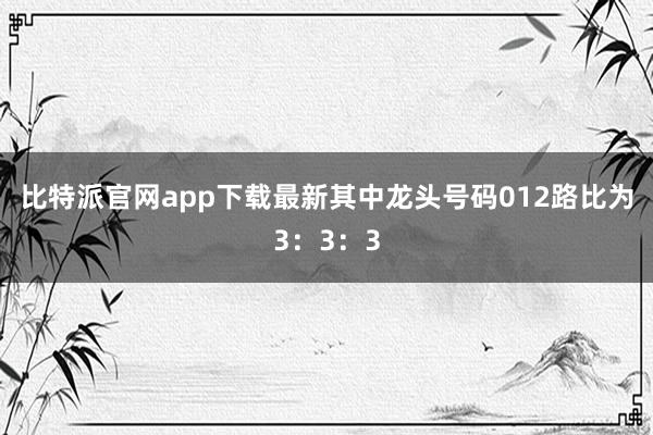 比特派官网app下载最新其中龙头号码012路比为3：3：3