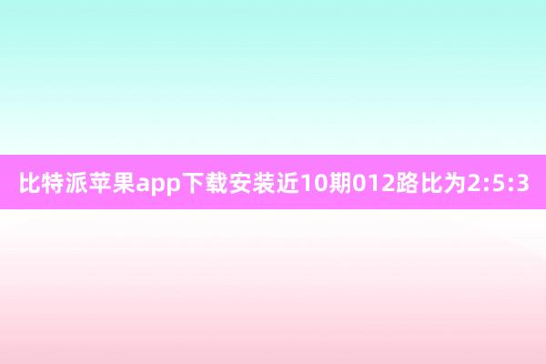 比特派苹果app下载安装近10期012路比为2:5:3