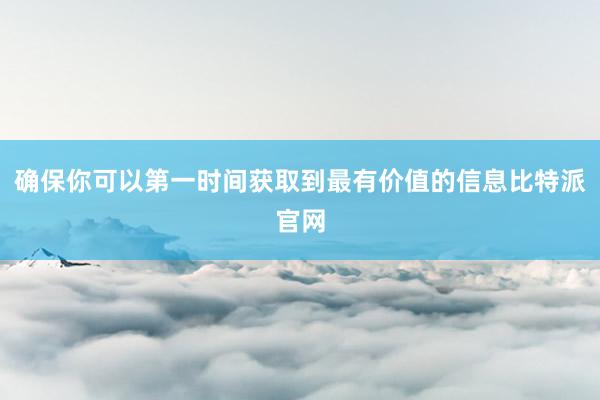 确保你可以第一时间获取到最有价值的信息比特派官网