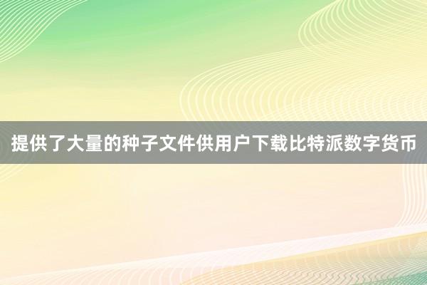 提供了大量的种子文件供用户下载比特派数字货币