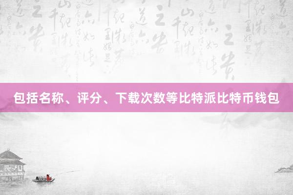 包括名称、评分、下载次数等比特派比特币钱包