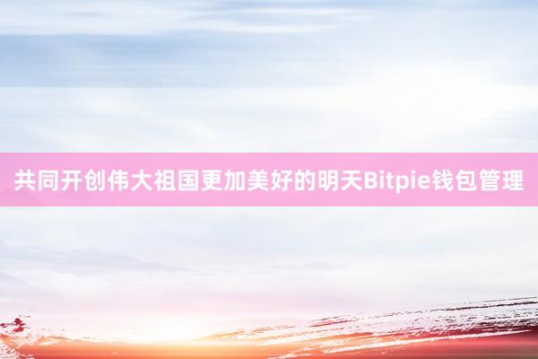 共同开创伟大祖国更加美好的明天Bitpie钱包管理