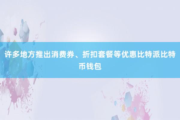 许多地方推出消费券、折扣套餐等优惠比特派比特币钱包