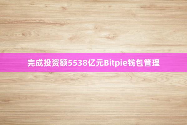 完成投资额5538亿元Bitpie钱包管理