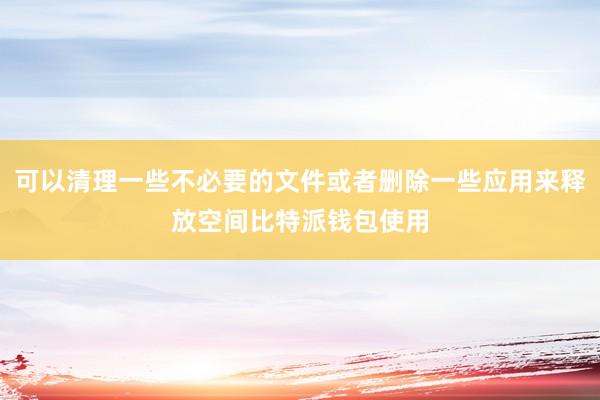 可以清理一些不必要的文件或者删除一些应用来释放空间比特派钱包使用