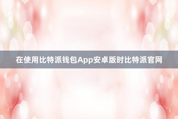 在使用比特派钱包App安卓版时比特派官网