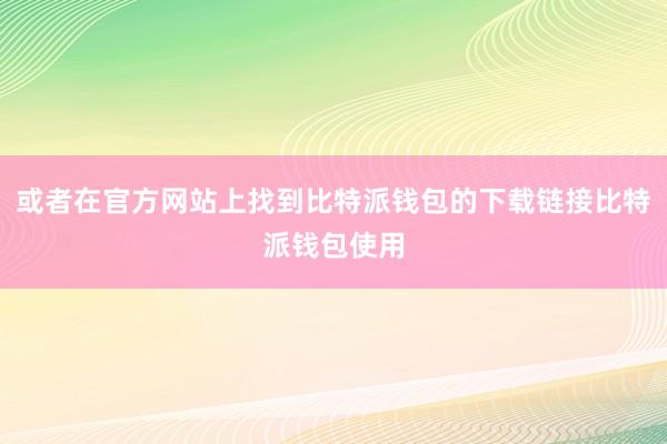 或者在官方网站上找到比特派钱包的下载链接比特派钱包使用