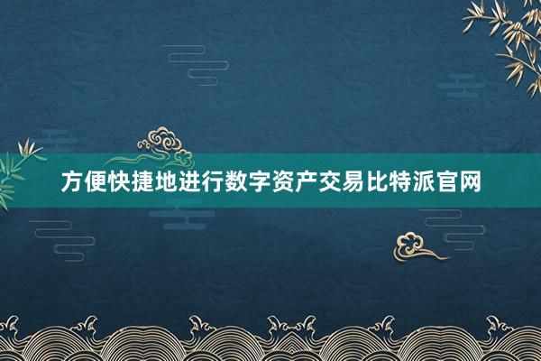 方便快捷地进行数字资产交易比特派官网