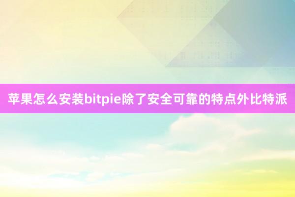 苹果怎么安装bitpie除了安全可靠的特点外比特派