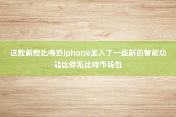 这款新款比特派iphone加入了一些新的智能功能比特派比特币钱包