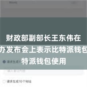 财政部副部长王东伟在国新办发布会上表示比特派钱包使用