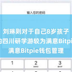 刘琳则对于自己8岁孩子刚结束的四川研学游较为满意Bitpie钱包管理